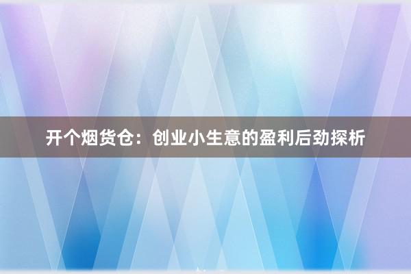 开个烟货仓：创业小生意的盈利后劲探析