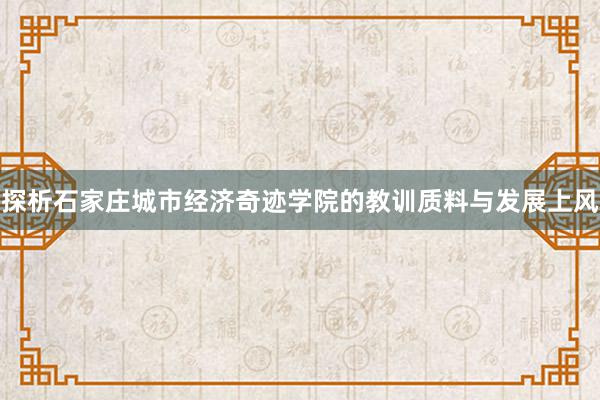 探析石家庄城市经济奇迹学院的教训质料与发展上风