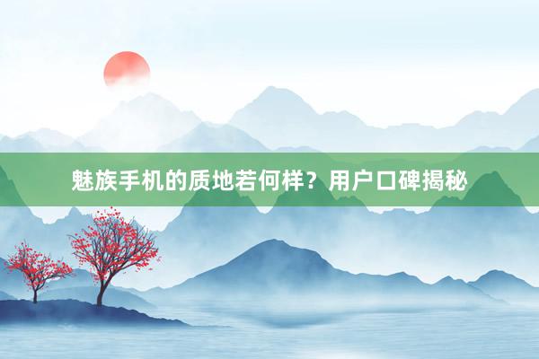 魅族手机的质地若何样？用户口碑揭秘